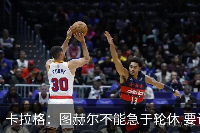 卡拉格：图赫尔不能急于轮休 要让伤员休息好 格伊应担当首发